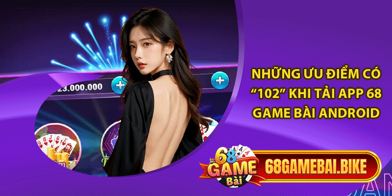 Những ưu điểm có “102” khi tải app 68 game bài Android